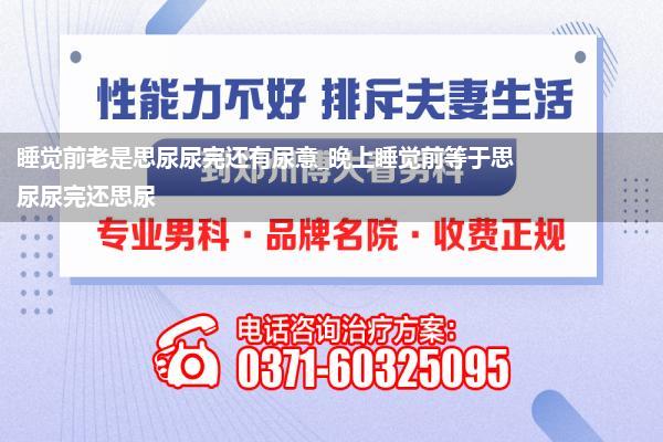 睡觉前老是思尿尿完还有尿意_晚上睡觉前等于思尿尿完还思尿