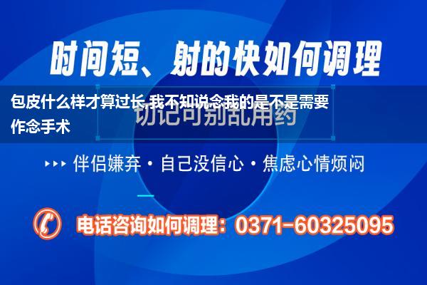 包皮什么样才算过长,我不知说念我的是不是需要作念手术