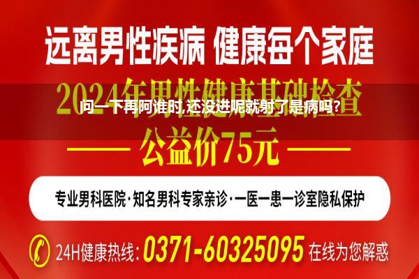 一个男东谈主刚放进去就射精(问一下再阿谁时还没进呢就射了是病吗)