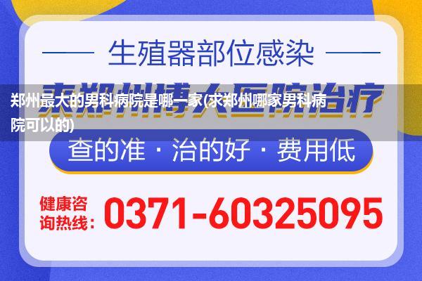 郑州最大的男科病院是哪一家(求郑州哪家男科病院可以的)