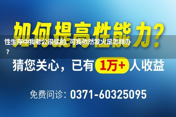 性生存插不进去怎样办(性生存中我老公很猛的 可我依然发火足怎样办