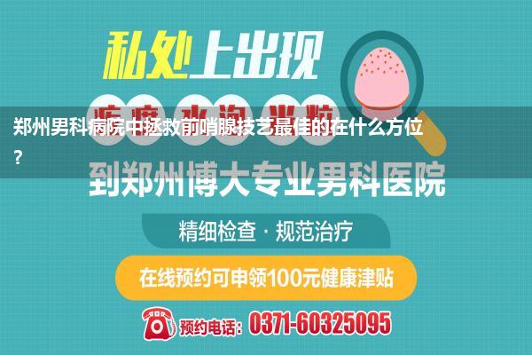 郑州男科病院中拯救前哨腺技艺最佳的在什么方位?